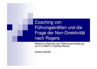 Coaching von
Führungskräften und die
Frage der Non-Direktivität
nach Rogers
Referat im Rahmen der Präsenzveranstaltung
am 31.3.2007 in Castrop-Rauxel

Andrea Zweifel
 