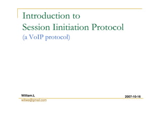 Introduction to
Session Iinitiation Protocol
(a VoIP protocol)
2007-10-16William.L
wiliwe@gmail.com
 