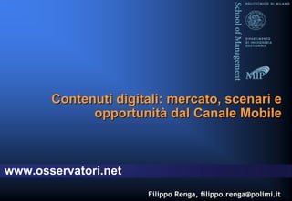 Contenuti digitali: mercato, scenari e
             opportunità dal Canale Mobile



www.osservatori.net
                      Filippo Renga, filippo.renga@polimi.it