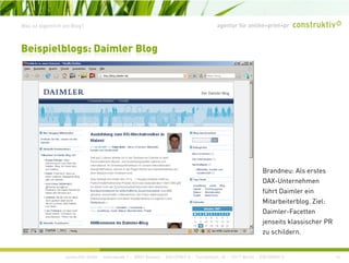 agentur für online+print+prWas ist eigentlich ein Blog?
Beispielblogs: Daimler Blog
Brandneu: Als erstes
DAX-Unternehmen
führt Daimler ein
Mitarbeiterblog. Ziel:
Daimler-Facetten
jenseits klassischer PR
hild
construktiv GmbH · Haferwende 1 · 28357 Bremen · 0421/27867-0 · Tucholskystr. 45 · 10117 Berlin · 030/200569-0 14
zu schildern.
 