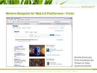 agentur für online+print+prWeitere Möglichkeiten des Web 2.0
Weitere Beispiele für Web 2.0 Plattformen - Flickr
Die Foto-Community
Flickr ist praktisch das
Pendant zur Video-
construktiv GmbH · Haferwende 1 · 28357 Bremen · 0421/27867-0 · Tucholskystr. 45 · 10117 Berlin · 030/200569-0 47
Community Youtube.
 