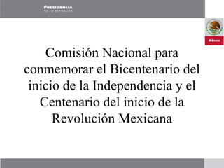 Comisión Nacional para
conmemorar el Bicentenario del
inicio de la Independencia y el
Centenario del inicio de la
Revolución Mexicana
 