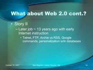What about Web 2.0 cont.? Story II Later job ~ 13 years ago with early Internet instruction Telnet, FTP, Archie vs RSS, Google commands, personalization w/in databases 