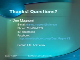 Thanks! Questions? Dee Magnoni E-mail:  [email_address] Phone: 781-292-2389 IM: dmlibrarian Facebook:  http://www.facebook.com/p/Dee_Magnoni/214500346   Second Life: Ani Petrov  