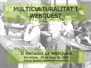 MULTICULTURALITAT I WEBQUEST II Jornades de WebQuest Barcelona,  29 de març de 2008 Ramon Barlam, rbarlam@pangea.org 