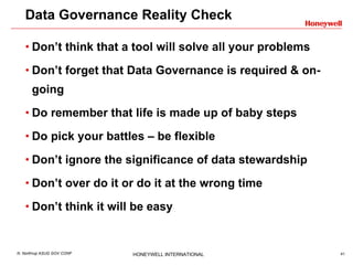 Data Governance Reality Check Don’t think that a tool will solve all your problems Don’t forget that Data Governance is required & on-going Do remember that life is made up of baby steps Do pick your battles – be flexible Don’t ignore the significance of data stewardship Don’t over do it or do it at the wrong time Don’t think it will be easy 