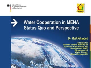 Water Cooperation in MENA
Status Quo and Perspective
Dr. Ralf Klingbeil
on behalf of
German Federal Ministry for
Economic Cooperation and
Development (BMZ)
Department for
Water, Energy,
Urban Development
 