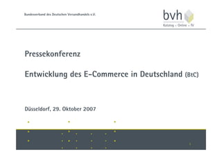 Bundesverband des Deutschen Versandhandels e.V.




Pressekonferenz

Entwicklung des E-Commerce in Deutschland (BtC)



Düsseldorf, 29. Oktober 2007




                                                  1
 