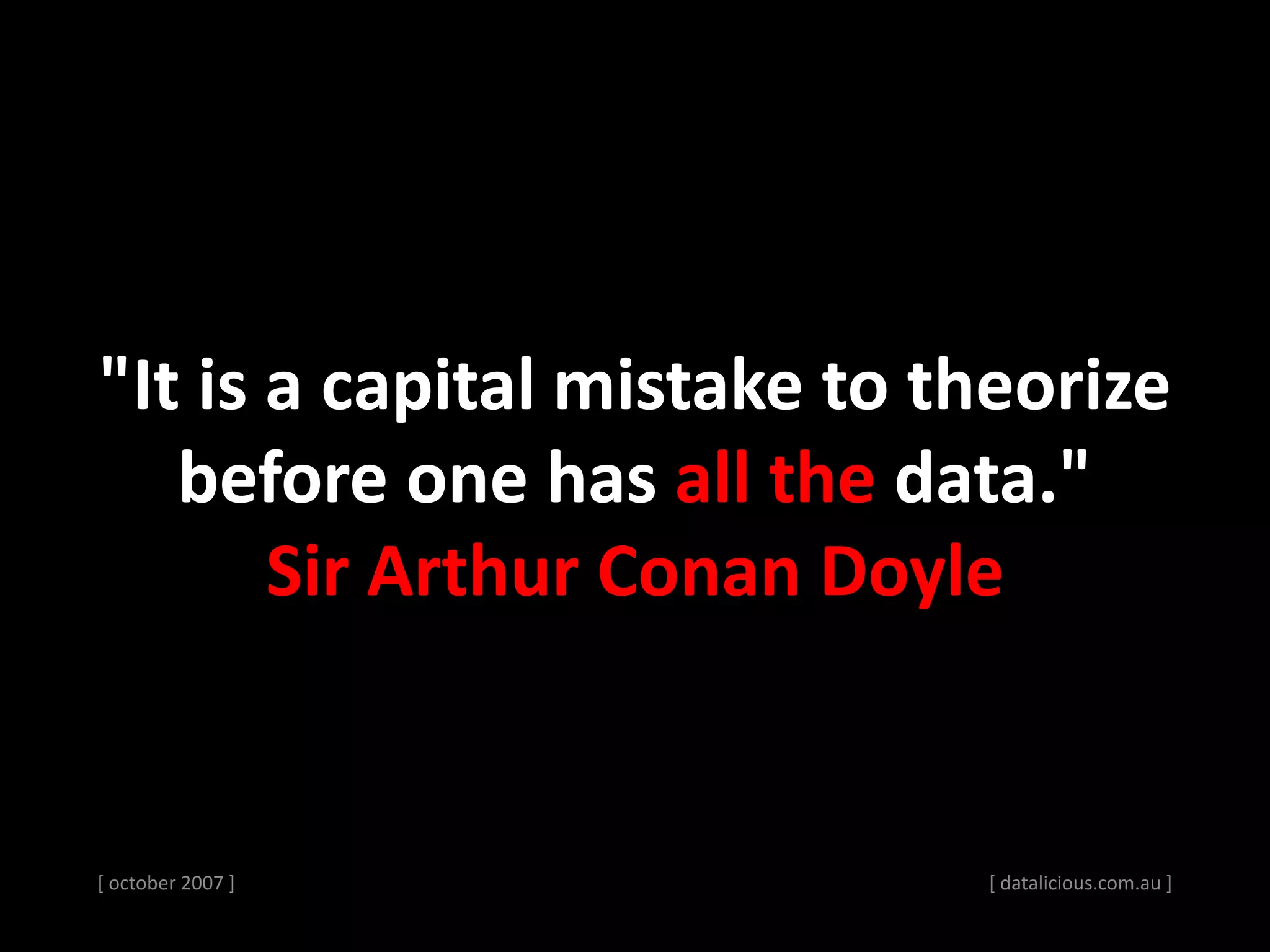 [ october 2007 ] [ datalicious.com.au ]
"It is a capital mistake to theorize
before one has all the data."
Sir Arthur Conan Doyle
 