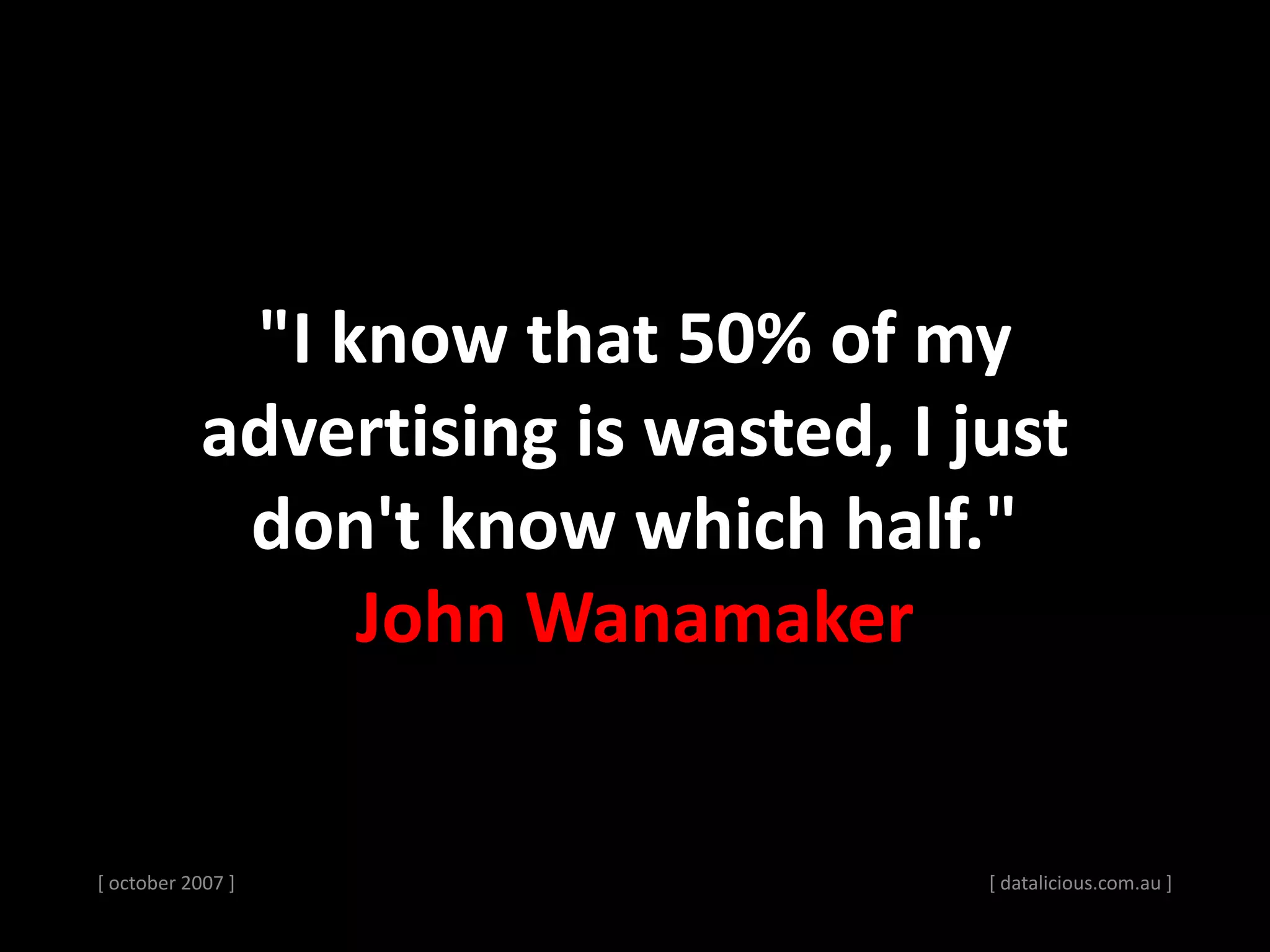 [ october 2007 ]
"I know that 50% of my
advertising is wasted, I just
don't know which half."
John Wanamaker
[ datalicious.com.au ]
 