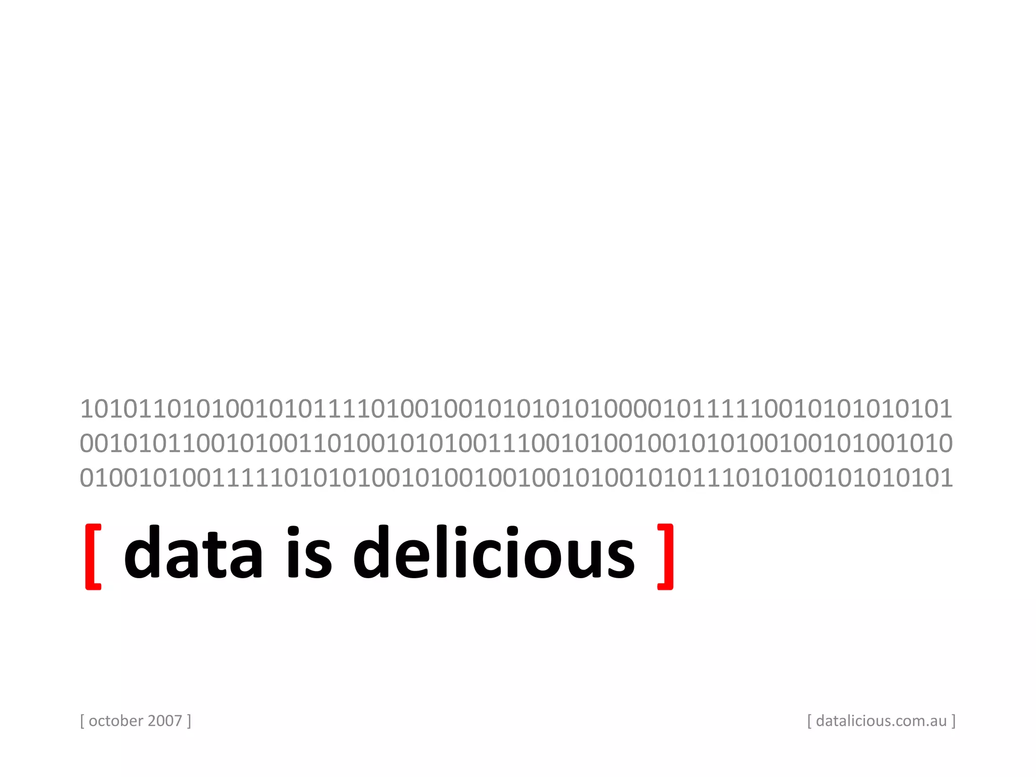 [ data is delicious ]
101011010100101011110100100101010101000010111110010101010101
001010110010100110100101010011100101001001010100100101001010
010010100111110101010010100100100101001010111010100101010101
[ october 2007 ] [ datalicious.com.au ]
 