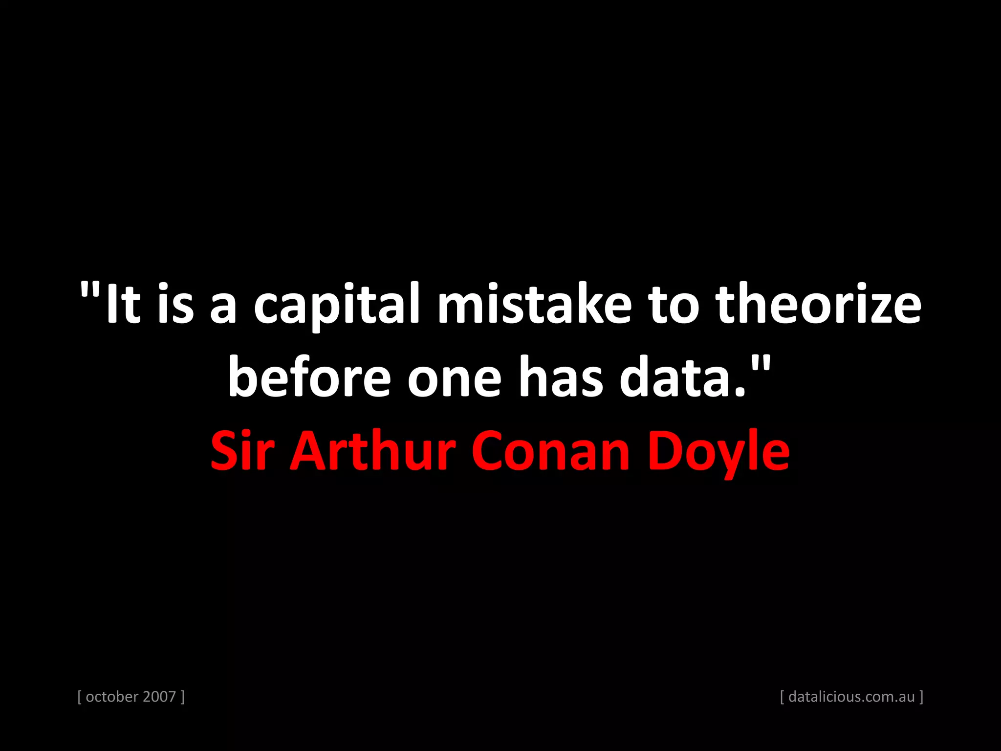 [ october 2007 ] [ datalicious.com.au ]
"It is a capital mistake to theorize
before one has data."
Sir Arthur Conan Doyle
 