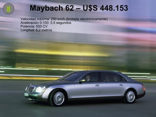 8 Maybach 62 – U$S 448.153 Velocidad máxima: 250 km/h (limitada electrónicamente) Aceleración 0-100: 5,5 segundos Potencia: 550 CV Longitud: 6,2 metros 