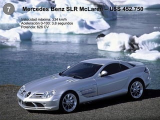 7 Mercedes Benz SLR McLaren – U$S 452.750 Velocidad máxima: 334 km/h Aceleración 0-100: 3,8 segundos Potencia: 626 CV 