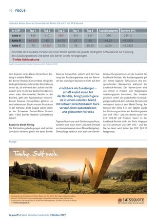 10 FOCUS

Lookback Barrier Reverse Convertible auf Aktien A,B und C mit 69% Barriere

In CHF

Tag 1

Tag 2

Tag 3

Tag 4

Tag 5

Aktie A

440

410

390*

415

467

390

269.10

Aktie B

64.25*

65

64.75

67

65

64.25

44.3325

Aktie C

73

67.15*

73.75

76

80.25

67.15

46.3335

Ausübungspreis Barriere 69%

Innerhalb der Lookback-Periode von einer Woche werden die jeweils niedrigsten Schlusskurse zur Fixierung
des Ausübungspreises und damit des Barrier Levels herangezogen.
*Tiefste Schlusskurse
Quelle: Schweizerischer Verband für Struckturierte Produkte (SVSP)

dem Investor einen klaren Vorteil beim Einstieg in volatile Märkte.
Bei Barrier Reverse Convertibles hängt der
bedingte Kapitalschutz bei der Rückzahlung
davon ab, ob während der Laufzeit der Basiswert eine im Voraus bestimmte Barriere
unter- oder überschreitet. Berührt er die
Barriere, geht der Kapitalschutz verloren.
Barrier Reverse Convertibles gehören zu
den beliebtesten Strukturierten Produkten
in der Schweiz. Ende August waren allein
an der Schweizer Derivat-Börse Scoach
über 1’800 Barrier Reverse Convertibles
kotiert.
Besseres Markt-Timing
Die Rückzahlungsbedingungen sind bei der
Lookback-Variante gleich wie beim Barrier

Reverse Convertible, jedoch wird die Fixierung der Ausübungspreise und der Barrieren der jeweiligen Basiswerte nicht auf dem

«Lookback als Zusatzeigen –
schaft kostet einen Teil
der Rendite, bringt jedoch gerade in einem volatilen Markt
mit schwer berechenbarem Kursverlauf einen substanziellen
und geldwerten Vorteil.»
Tagesschlusskurs nach Zeichnungsschluss,
sondern erst nach einer Lookback-Periode
von beispielsweise einem Monat festgelegt.
Demzufolge verkürzt sich auch der Barrier-

Anzeige

Swissquote ist die Schweizer Online-Bank, mit der Sie Ihr Vermögen selbst verwalten
können. Proﬁtieren Sie von unabhängigen Finanzinformationen sowie zahlreichen
Analysetools und handeln Sie in Echtzeit mit Wertpapieren. Eröffnen Sie jetzt ein Konto
auf www.swissquote.ch.

dp payoff all about derivative investments | Oktober 2007

Beobachtungszeitraum um die Laufzeit der
Lookback-Periode. Als Ausübungspreis gilt
der tiefste tägliche Schlusskurs des entsprechenden Basiswertes während der
Lookback-Periode. Der Barrier-Level wird
wie immer in Prozent vom festgelegten
Ausübungspreis berechnet. Der Investor
proﬁtiert somit von potentiellen Kursrückgängen während der Lookback-Periode und
verbessert dadurch sein Markt-Timing. Am
Beispiel der Aktie A in der Tabelle würde
bei Zeichnungsschluss ein Ausübungspreis
von CHF 440.– und ein Barrier-Level von
CHF 303.60 (69 Prozent) ﬁxiert. In der
Lookback-Periode sinkt der Preis hingegen
auf ein Minimum von CHF 390.– und der
Barrier-Level wird daher bei CHF 269.10
festgesetzt.

 