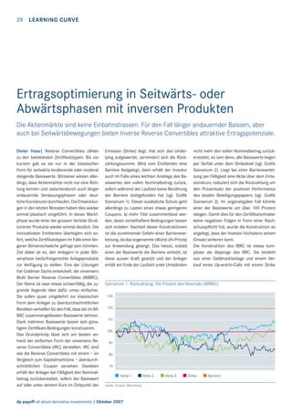 29 LEARNING CURVE

Ertragsoptimierung in Seitwärts- oder
Abwärtsphasen mit inversen Produkten
Die Aktienmärkte sind keine Einbahnstrassen. Für den Fall länger andauernder Baissen, aber
auch bei Seitwärtsbewegungen bieten Inverse Reverse Convertibles attraktive Ertragspotenziale.
Dieter Haas| Reverse Convertibles zählen
zu den beliebtesten Zertiﬁkatstypen. Bis vor
kurzem gab es sie nur in der klassischen
Form für seitwärts tendierende oder moderat
steigende Basiswerte. Börsianer wissen allerdings, dass Aktienmärkte nicht nur eine Richtung kennen und zwischendurch auch länger
andauernde Verdauungsphasen oder deutliche Korrekturen durchlaufen. Die Entwicklungen in den letzten Monaten haben dies wieder
einmal plastisch vorgeführt. In dieser Marktphase wurde einer der grossen Vorteile Strukturierter Produkte wieder einmal deutlich. Die
innovativsten Emittenten überlegten sich sofort, welche Zertiﬁkatstypen im Falle einer längeren Börsenschwäche gefragt sein könnten.
Ziel dabei ist es, den Anlegern in jeder Börsenphase bedürfnisgerechte Anlageprodukte
zur Verfügung zu stellen. Eine der Lösungen
hat Goldman Sachs entwickelt: die «inversen»
Multi Barrier Reverse Convertibles (IMBRC).
Der Name ist zwar etwas schwerfällig, die zugrunde liegende Idee dafür umso einfacher.
Sie sollen quasi umgekehrt zur klassischen
Form dem Anleger zu überdurchschnittlichen
Renditen verhelfen für den Fall, dass die im IMBRC zusammengefassten Basiswerte lahmen.
Dank mehrerer Basiswerte lassen sich günstigere Zertiﬁkats-Bedingungen konstruieren.
Das Grundprinzip lässt sich am besten anhand der einfachen Form der «inversen» Reverse Convertibles (IRC) darstellen. IRC sind
wie die Reverse Convertibles mit einem – im
Vergleich zum Kapitalmarktzins – überdurchschnittlichen Coupon versehen. Daneben
erhält der Anleger bei Fälligkeit den Nominalbetrag zurückerstattet, sofern der Basiswert
auf oder unter seinem Kurs im Zeitpunkt der

Emission (Strike) liegt. Hat sich das Underlying aufgewertet, vermindert sich die Rückzahlungssumme. Wird vom Emittenten eine
Barriere festgelegt, dann erhält der Investor
auch im Falle eines leichten Anstiegs des Basiswertes den vollen Nominalbetrag zurück,
sofern während der Laufzeit keine Berührung
der Barriere stattgefunden hat (vgl. Graﬁk
Szenarium 1). Dieser zusätzliche Schutz geht
allerdings zu Lasten eines etwas geringeren
Coupons. Je mehr Titel zusammenfasst werden, desto vorteilhaftere Bedingungen lassen
sich erzielen. Nachteil dieser Konstruktionen
ist die zunehmende Gefahr einer Barriereverletzung, da das sogenannte «Worst-of»-Prinzip
zur Anwendung gelangt. Das heisst, sobald
einer der Basiswerte die Barriere verletzt, ist
diese ausser Kraft gesetzt und der Anleger
erhält am Ende der Laufzeit unter Umständen

nicht mehr den vollen Nominalbetrag zurückerstattet, es sein denn, alle Basiswerte liegen
per Verfall unter dem Strikelevel (vgl. Graﬁk
Szenarium 2). Liegt bei einer Barriereverletzung per Fälligkeit eine Aktie über dem Emissionskurs, reduziert sich die Rückzahlung um
den Prozentsatz der positiven Performance
des besten Beteiligungspapiers (vgl. Graﬁk
Szenarium 3). Im ungünstigsten Fall könnte
einer der Basiswerte um über 100 Prozent
steigen. Damit dies für den Zertiﬁkatsinhaber
keine negativen Folgen in Form einer Nachschusspﬂicht hat, wurde die Konstruktion so
angelegt, dass der Investor höchstens seinen
Einsatz verlieren kann.
Die Konstruktion des IBRC ist etwas komplexer als diejenige des BRC. Sie besteht
aus einer Geldmarktanlage und einem Verkauf eines Up-and-In-Calls mit einem Strike

Szenarium 1: Rückzahlung 100 Prozent des Nominals (IMBRC)
130
120
110
100
90
80
70

Aktie-1
Quelle: Scoach, Bloomberg

dp payoff all about derivative investments | Oktober 2007

Aktie-2

Aktie-3

Strike

Barriere

 