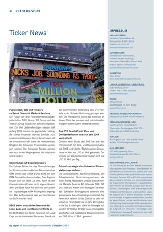 41 READERS VOICE

IMPRESSUM

Ticker News
Bild: ﬂickr.com

HERAUSGEBERIN:
Derivative Partners Media AG
Selnaustrasse 2, 8001 Zürich
Telefon 043 305 05 30
www.derivativepartners.com
AUTORENTEAM:
Daniel Manser/verantwortlich,
Massimo Bardelli, Martin Egli,
Dieter Haas, Martin Plüss, Martin Raab,
Andreas Stocker, Thomas Wicki
redaktion@derivativepartners.com
MARKETING:
Elena Weber
elena.weber@derivativepartners.com
LAYOUT/GESTALTUNG/UMSETZUNG:
Koller Werbung GmbH
Unteres Ziel 3, 9050 Appenzell
www.kollerwerbung.ch

Fusion SWX, SIS und Telekurs
zu Swiss Financial Markets Services
Die Fusion der drei Finanzdienstleistungsgesellschaften SWX Group, SIS Group und der
Telekurs Group wurde nun deﬁnitiv beschlossen. Die drei Unternehmungen werden sich
Anfang 2008 in eine neu gegründete Holding,
die «Swiss Financial Markets Services AG»,
zusammenschliessen. Durch diese Fusion soll
die Innovationskraft sowie die Wettbewerbsfähigkeit des Schweizer Finanzplatzes gesteigert werden. Die Schweizer Banken werden
wie auch in der Vergangenheit die Hauptaktionäre bleiben.
Börse Dubai auf Expansionskurs
Die Dubaier Börse hat das Übernahmeangebot für den nordeuropäischen Börsenbetreiber
OMX erhöht und somit grünes Licht von den
OMX-Grossaktionären erhalten. Das Angebot
beläuft sich auf EUR 3,5 Mrd. Noch ist der
Übernahmekampf aber nicht abgeschlossen,
denn die Börse Katar hat sich erst vor kurzem
ein 10-pozentiges OMX-Aktienpaket angeeignet. Man darf gespannt sein, wer das Rennen
um OMX machen wird.
BEKB bietet neu Aktien Research für
Local Caps und nichtkotierte Werte an
Die BEKB steigt ins Aktien Research von Local
Caps und nichtkotierten Werten ein. Damit soll

der zunehmenden Bedeutung des OTC-Handels in der Schweiz Rechnung getragen werden. Die Transparenz sowie das Interesse an
diesen Titeln bei privaten und institutionellen
Anlegern sollen zudem verstärkt werden.
Das OTC Geschäft mit Zins- und
Devisenderivaten hat sich seit 2004
verdreifacht
Gemäss einer Studie der SNB hat sich das
OTC-Geschäft mit Zins- und Devisenderivaten
seit 2004 verdreifacht. Täglich werden Zinsderivate im Wert von USD 61 Mrd. gehandelt. Der
Umsatz der Devisenderivate beläuft sich auf
USD 12 Mrd. pro Tag.
Zukunftsstrategie des Schweizer Finanzplatzes neu deﬁniert
Die Schweizerische Bankiervereinigung, der
Schweizerische Versicherungsverband, die
Swiss Funds Association und die Swiss Financial Markets Services AG (ehemals SWX, SIS
und Telekurs) haben als wichtigste Vertreter
des Schweizer Finanzplatzes erstmals eine
gemeinsame Zukunftsstrategie erarbeitet. Sie
nennt sich «Vision 2015». Ziel ist es, den helvetischen Finanzplatz bis ins Jahr 2015 global
in die Top 3 zu bringen. Geht die Strategie auf,
werden 40’000 bis 80’000 neue Arbeitsplätze
geschaffen und zusätzliche Steuereinnahmen
von CHF 11 bis 17 Mrd. generiert.

dp payoff all about derivative investments | Oktober 2007

DRUCK:
Effingerhof AG
Storchengasse 15, 5201 Brugg
www.effingerhof.ch
ABOS UND ADRESSÄNDERUNGEN:
www.payoff.ch (Rubrik «payoff magazin»)
ERSCHEINUNGSWEISE/ABO:
payoff erscheint 12-mal jährlich
1-Jahres-Abo Druckausgabe: CHF 129.–
Online-Abo (per E-Mail): kostenlos
AUFLAGE:
Wird in gedruckter Form und als E-Mail
an über 22’000 Anleger verschickt
MAIL-VERSAND:
KSC WebEngineering GmbH
Stadelhoferstrasse 40, 8001 Zürich
www.kscweb.ch
RISIKOHINWEIS/DISCLAIMER:
Für die Richtigkeit der über payoff verbreiteten
Informationen und Ansichten, einschliesslich Informationen und Ansichten von Dritten, wird keine
Gewähr geleistet, weder ausdrücklich noch implizit.
Derivative Partners AG und Dritte unternehmen
alle zumutbaren Schritte, um die Zuverlässigkeit
der präsentierten Informationen zu gewährleisten,
doch machen sie keinerlei Zusagen über die Korrektheit, Zuverlässigkeit oder Vollständigkeit der
enthaltenen Informationen und Ansichten. Leser,
die aufgrund der in diesem Newsletter veröffentlichten Inhalte Anlageentscheide fällen, handeln
auf eigene Gefahr, die hier veröffentlichten Informationen begründen keinerlei Haftungsansprüche.
Eine Haftung für eventuelle Vermögensschäden,
die aufgrund von Hinweisen, Vorschlägen oder
Empfehlungen des payoff aufgetreten sind, wird
kategorisch ausgeschlossen.

 
