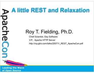 A little REST and Relaxation
ApacheCon


                    Roy T. Fielding, Ph.D.
                     Chief Scientist, Day Software
                     V.P., Apache HTTP Server
                     http://roy.gbiv.com/talks/200711_REST_ApacheCon.pdf




 Leading the Wave
 of Open Source