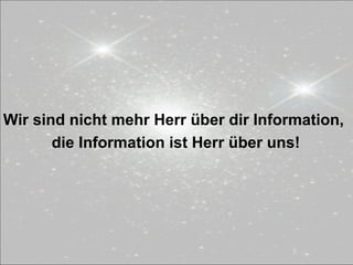 Wir sind nicht mehr Herr über dir Information,
die Information ist Herr über uns!
 