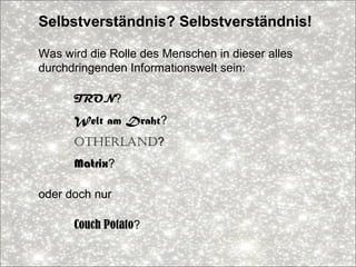 Selbstverständnis? Selbstverständnis!
Was wird die Rolle des Menschen in dieser alles
durchdringenden Informationswelt sein:
TRON?
Welt am Draht?
Otherland?
Matrix?
oder doch nur
Couch Potato?
 