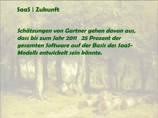 SaaS | Zukunft
Schätzungen von Gartner gehen davon aus,
dass bis zum Jahr 2011 25 Prozent der
gesamten Software auf der Basis des SaaS-
Modells entwickelt sein könnte.
 