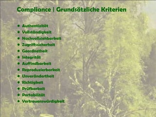 Compliance | Grundsätzliche Kriterien
• Authentizität
• Vollständigkeit
• Nachvollziehbarkeit
• Zugriffssicherheit
• Geordnetheit
• Integrität
• Auffindbarkeit
• Reproduzierbarkeit
• Unverändertheit
• Richtigkeit
• Prüfbarkeit
• Portabilität
• Vertrauenswürdigkeit
 