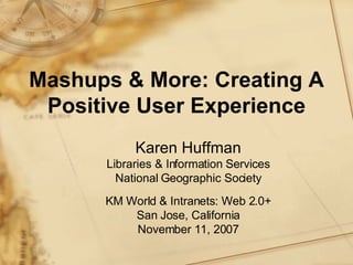 Mashups & More: Creating A Positive User Experience Karen Huffman Libraries & Information Services National Geographic Society KM World & Intranets: Web 2.0+ San Jose, California November 11, 2007 