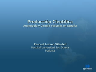 Producci ón Científica Angiología y Cirugía Vascular en España Pascual Lozano Vilardell Hospital Universitari Son Dureta Mallorca 