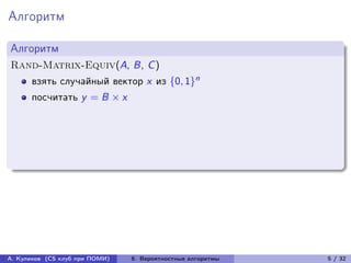 Алгоритм

Алгоритм
Rand-Matrix-Equiv(A, B, C )
      взять случайный вектор x из {0, 1}n
      посчитать y = B × x




А. Куликов (CS клуб при ПОМИ)   6. Вероятностные алгоритмы   5 / 32
 