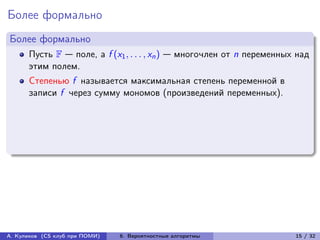 Более формально
Более формально
      Пусть F — поле, а f (x1 , . . . , xn ) — многочлен от n переменных над
      этим полем.
      Степенью f называется максимальная степень переменной в
      записи f через сумму мономов (произведений переменных).




А. Куликов (CS клуб при ПОМИ)   6. Вероятностные алгоритмы              15 / 32
 