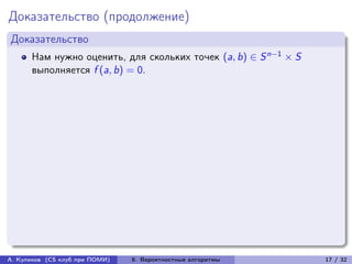 Доказательство (продолжение)
Доказательство
      Нам нужно оценить, для скольких точек (a, b) ∈ S n−1 × S
      выполняется f (a, b) = 0.




А. Куликов (CS клуб при ПОМИ)   6. Вероятностные алгоритмы       17 / 32
 
