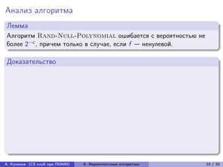 Анализ алгоритма
Лемма
Алгоритм Rand-Null-Polynomial ошибается с вероятностью не
более 2−c , причем только в случае, если f — ненулевой.

Доказательство




А. Куликов (CS клуб при ПОМИ)   6. Вероятностные алгоритмы   23 / 32
 