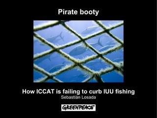 Pirate booty




How ICCAT is failing to curb IUU fishing
             Sebastián Losada
 
