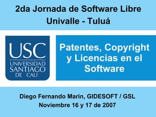 Patentes, Copyright y Licencias en el Software ,[object Object],[object Object],Diego Fernando Marin, GIDESOFT / GSL Noviembre 16 y 17 de 2007 