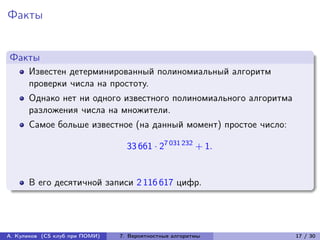 Факты


Факты
      Известен детерминированный полиномиальный алгоритм
      проверки числа на простоту.
      Однако нет ни одного известного полиномиального алгоритма
      разложения числа на множители.
      Самое больше известное (на данный момент) простое число:

                                  33 661 · 27 031 232 + 1.


      В его десятичной записи 2 116 617 цифр.




А. Куликов (CS клуб при ПОМИ)   7. Вероятностные алгоритмы        17 / 30
 