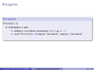 Алгоритм


Алгоритм
Prime(n, s)
   повторить s раз
            выбрать случайное основание a от 1 до n − 1
            если Witness(a, n) вернул “составное”, вернуть “составное”




А. Куликов (CS клуб при ПОМИ)   7. Вероятностные алгоритмы               22 / 30
 