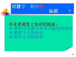 对教学过程中的 “互动” 　　　　　　　　 如何认识？ 在未来课堂上知识的组成 : ※ 教科书及教学参考书提供的知识 ※ 教师个人的知识 ※ 师生互动的知识 