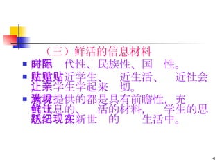 （三）鲜活的信息材料 突出时代性、民族性、国际性。 注重贴近学生、贴近生活、贴近社会，让学生学起来亲切。 教材提供的都是具有前瞻性，充满现代气息的、鲜活的材料，让学生的思想活跃在新世纪的现实生活中。   