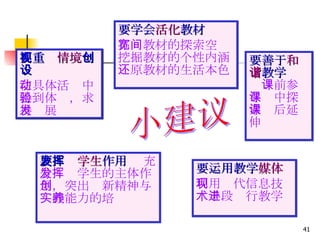要运用教学 媒体 利用现代信息技术手段进行教学 要重视 情境 创设 在具体活动中得到体验，求得发展 要学会 活化 教材  拓宽教材的探索空间挖掘教材的个性内涵还原教材的生活本色 要发挥 学生 作用  充分发挥学生的主体作用，突出创新精神与实践能力的培养 要善于 和谐 教学  课前参与课中探索课后延伸 小建议 