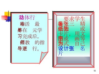 具体行动 本活动最 好在单元学 习完成后， 在教师的指 导下进行。 　 　 要求学生准备三张精美的纸张或卡片，用文字或图画等形式为自己 设计三张名片 