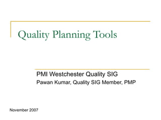 Quality Planning Tools
PMI Westchester Quality SIG
Pawan Kumar, Quality SIG Member, PMP
November 2007
 