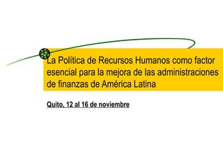 La Política de Recursos Humanos como factor esencial para la mejora de las administraciones de finanzas de América Latina Quito, 12 al 16 de noviembre 