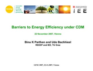 Barriers to Energy Efficiency under CDM
             22 November 2007, Vienna



       Binu K Parthan and Udo Bachhiesl
              REEEP and IEE, TU Graz




             GFSE 2007, 22.11.2007, Vienna
 