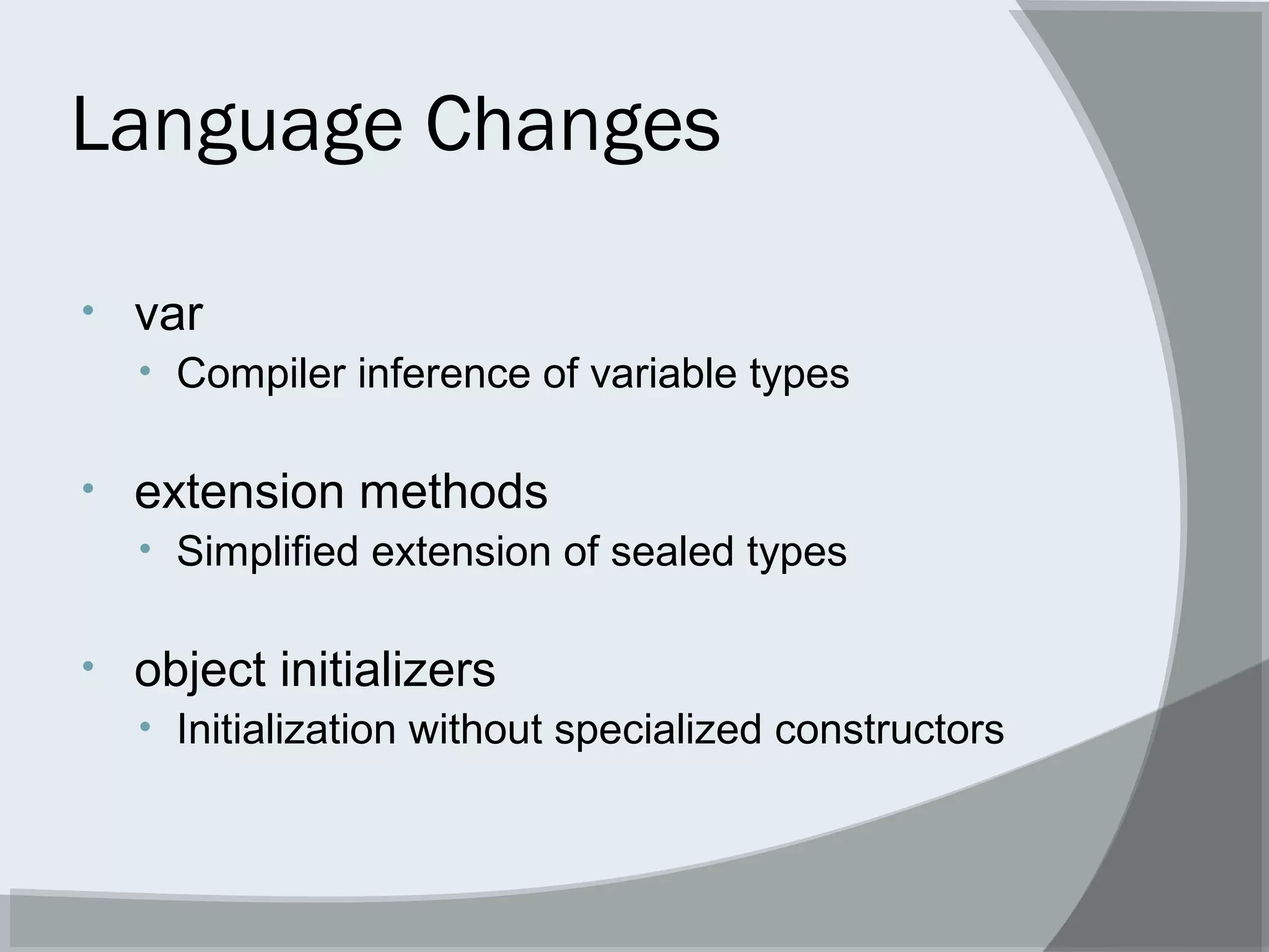 Language Changes
• var
• Compiler inference of variable types
• extension methods
• Simplified extension of sealed types
• object initializers
• Initialization without specialized constructors
 