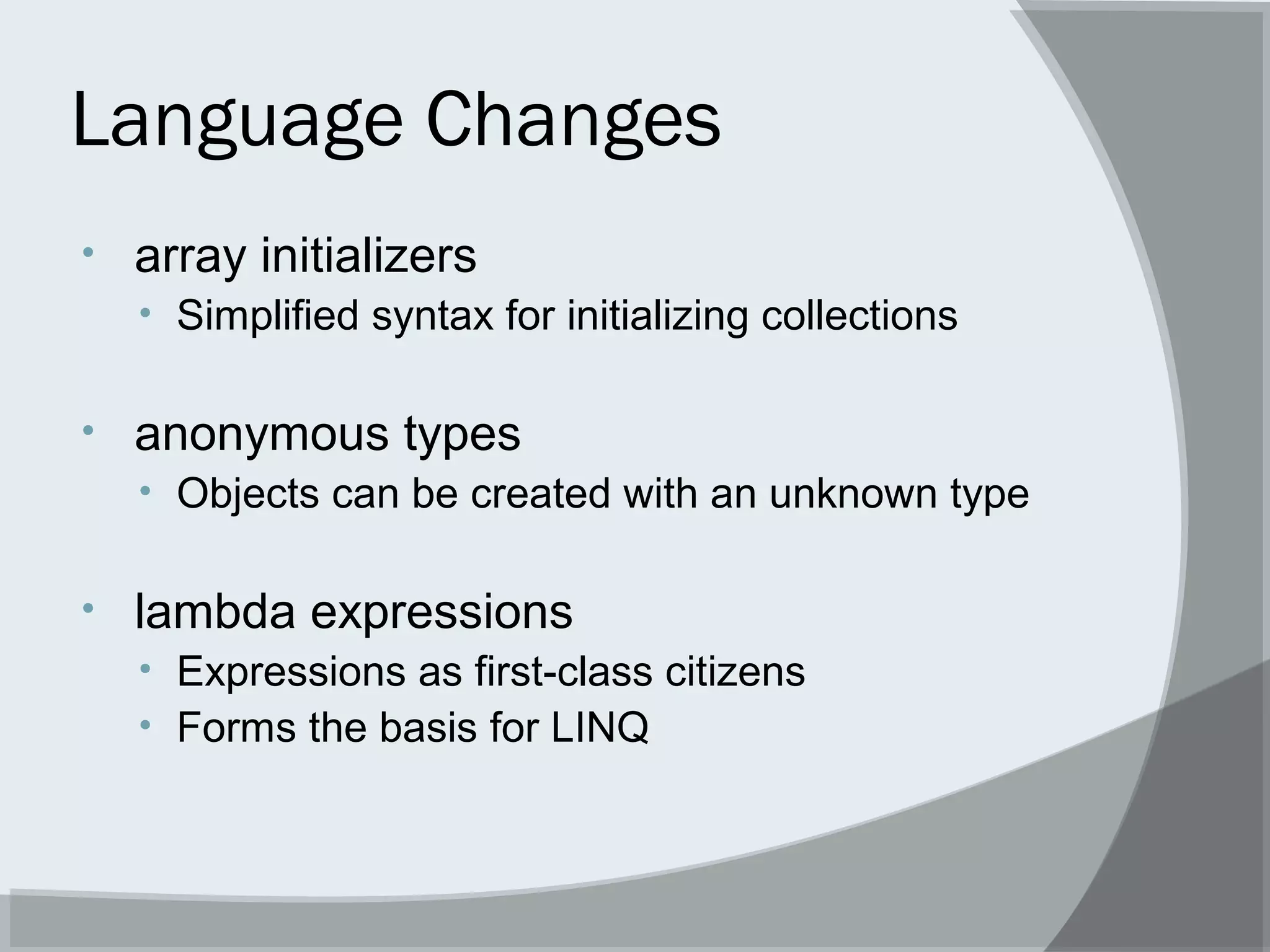 Language Changes
• array initializers
• Simplified syntax for initializing collections
• anonymous types
• Objects can be created with an unknown type
• lambda expressions
• Expressions as first-class citizens
• Forms the basis for LINQ
 