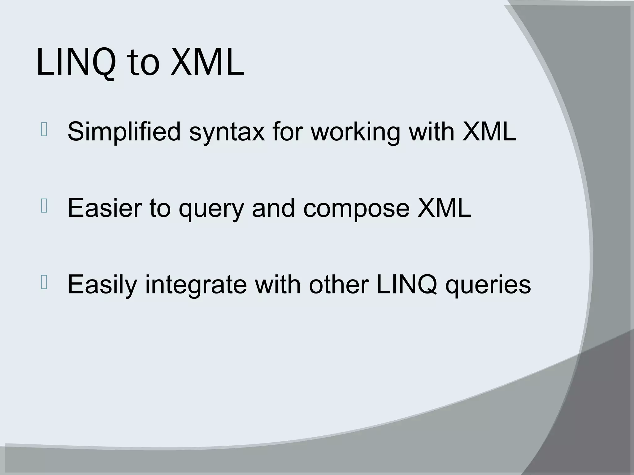 LINQ to XML
 Simplified syntax for working with XML
 Easier to query and compose XML
 Easily integrate with other LINQ queries
 