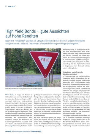 6

FOCUS

High Yield Bonds – gute Aussichten
auf hohe Renditen
Bild: www.sxc.hu

Nach dem reinigenden Gewitter am Obligationen-Markt bieten sich nun wieder interessante
Anlagechancen – aber die Titelauswahl erfordert Erfahrung und Fingerspitzengefühl.
Ausfallrisiko ergibt. Im Gegenzug für das Risiko erhält der Anleger jedoch einen attraktiveren Zinscoupon. «High Yield Bonds» sind
aus Sicht des Emittenten eine clevere Möglichkeit, die Finanzierungskosten im Vergleich
zu einer klassischen Kreditﬁnanzierung mitunter deutlich zu reduzieren, denn die Mittelbeschaffung über den Kapitalmarkt verläuft
im Vergleich zu einem Bankkredit oftmals
kosten- und zinsgünster.

Hohe Renditechancen verlangen immer auch erhöhte Vorsicht.

Martin Raab| In knapp acht Wochen ist
Weihnachten, und schon hat die Suche nach
den passenden Geschenken begonnen. Oft –
wenn auch nicht immer – sind gerade die
Präsente heiss begehrt, die nicht viel kosten,
aber dennoch etwas hergeben. Ein ähnliches
Angebot wie auf so manchem vorweihnachtlichen Wühltisch offeriert sich Anlegern derzeit bei hochverzinslichen Obligationen. Diese
im Fachjargon «High Yield Bonds» genannten
Papiere verdanken ihre Preisabschläge aber
keineswegs dem heranrückenden Weihnachtsfest, sondern den Nachwehen der
Subprime-Hypothekenkrise. Ausgelöst durch
die Subprime-Turbulenzen im Sommer dieses
Jahres (payoff berichtete), ﬂüchteten unzähli-

ge Anleger in Investments mit erstklassigem
Rating. In dieser unübersichtlichen Marktsituation der Subprime-Hypothekenkrise haben
besonders die «High Yield Bonds», quasi die
Obligationen der zweiten Liga, schwer gelitten
und mussten deutliche Kursabschläge hinnehmen. Gerade institutionelle Investoren haben
in ihren Portfolios mit dem eisernen Besen
gekehrt und oft überhastet sämtliche Bonds
verkauft, die mit überdurchschnittlichem Risiko behaftet waren.
Als «High Yield Bonds» gelten jene Obligationen, die unterhalb des sog. «Investment
Grade»-Rating von BBB geratet sind. Das bedeutet, die Bonität der Emittenten ist nicht gerade erstklassig, wodurch sich ein gewisses

dp payoff all about derivative investments | November 2007

Anlageklasse wurde Anfang der
80er Jahre «erfunden»
Im Zusammenhang mit hochverzinslichen
Obligationen wird in Finanzkreisen bei bestimmten Emittenten auch von «Junk Bonds»
gesprochen, sprich «Schrottanleihen». Diese
Bezeichnung ist allerdings nur für einen Bruchteil der Obligationen innerhalb der AssetKlasse «High Yield» wirklich zutreffend und
entstammt der saloppen Umgangssprache
amerikanische Bondhändler, denn «Erﬁnder»
der Obligationen unterhalb des InvestmentGrade ist die US-Investmentboutique Drexel
Burnham Lambert (DBL). Bis zum Ende der
70er Jahre war es für bonitätsschwache Unternehmen undenkbar gewesen, eine Obligation zu emittieren, welche letztlich schlechter
als BBB geratet worden wäre. Die Zweit-Ligisten besorgten sich damals Kapital stets über
die Emission von Aktien – oder gingen an ihren Liquiditätssorgen zugrunde.
Dem jungen Bondhändler Michael Milken bei
DBL ist es letztlich zu verdanken, dass «High
Yield Bonds» zu Beginn der 80er Jahre an der
Wall Street in Mode kamen. Dieses Finanzierungsinstrument avancierte schnell zum
Hochleistungs-Treibstoff des amerikanischen

 