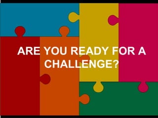 ARE YOU READY FOR A CHALLENGE? 7/22/2011 ARE YOU READY FOR A CHALLENGE? 