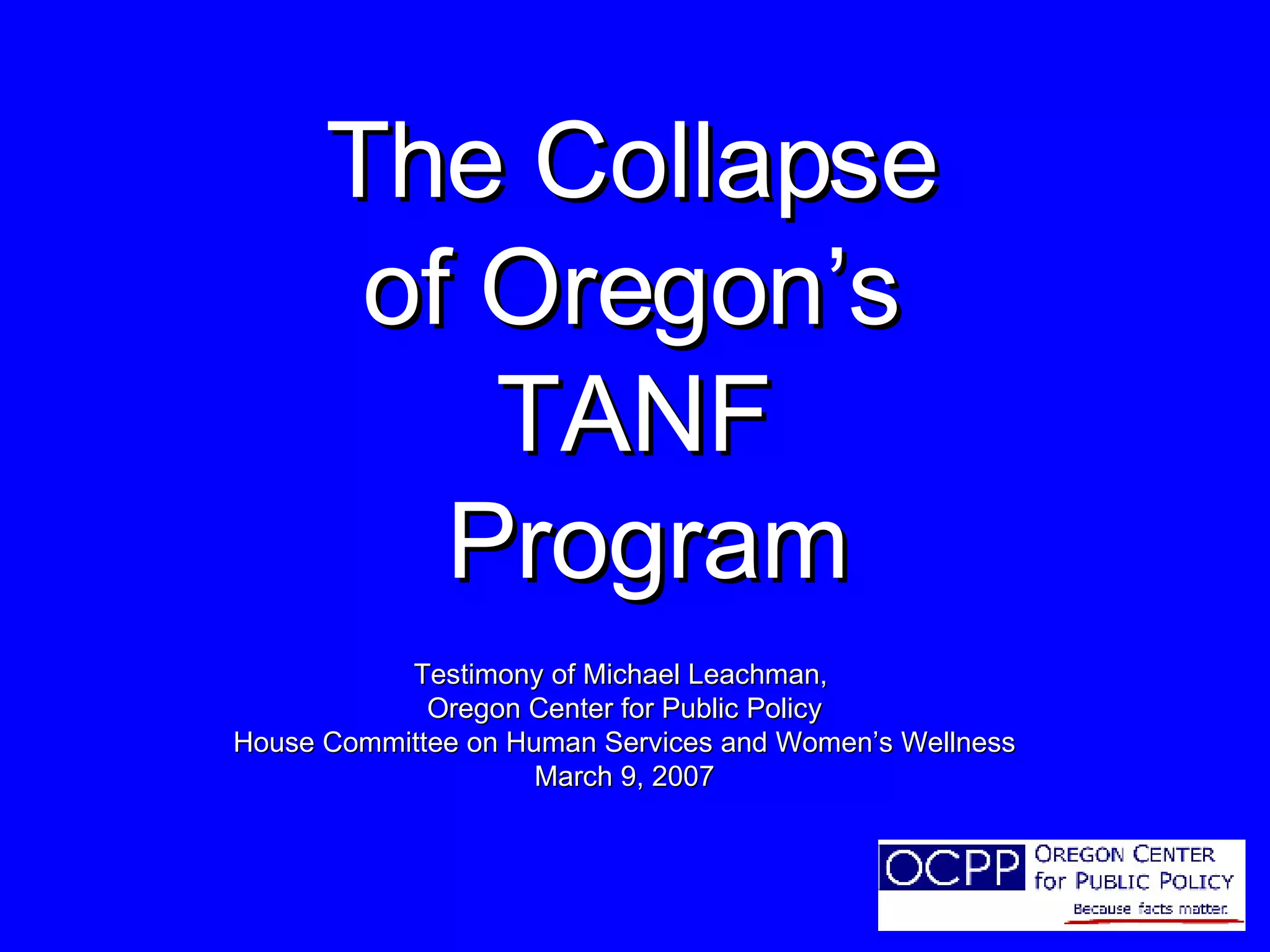 The Collapse of Oregon’s TANF Program Testimony of Michael Leachman, Oregon Center for Public Policy House Committee on Human Services and Women’s Wellness March 9, 2007