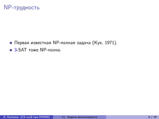 NP-трудность




      Первая известная NP-полная задача (Кук, 1971).
      3-SAT тоже NP-полна.




А. Куликов (CS клуб при ПОМИ)   11. Задача выполнимости   8 / 30
 